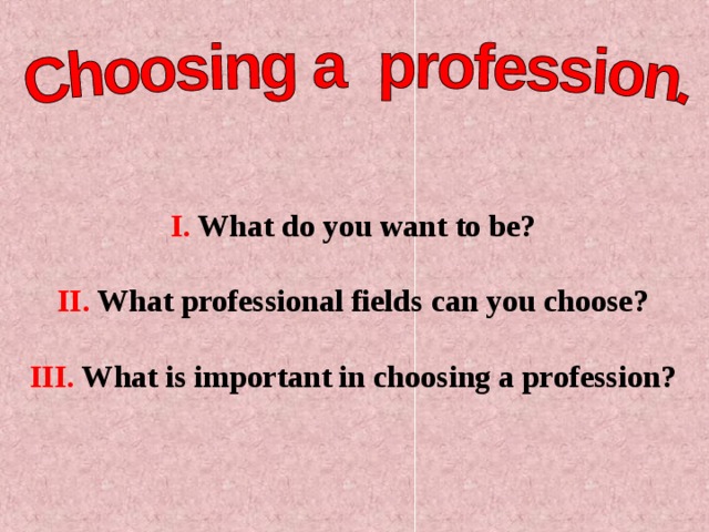 I. What do you want to be?  II. What professional fields can you choose?  III. What is important in choosing a profession?