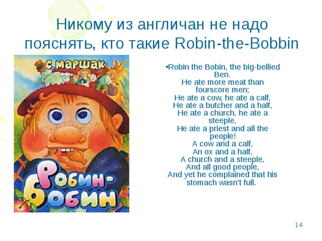 Никому из англичан не надо пояснять, кто такие Robin-the-Bobbin Robin the Bobin, the big-bellied Ben.  He ate more meat than fourscore men;  He ate a cow, he ate a calf,  He ate a butcher and a half,  He ate a church, he ate a steeple,  He ate a priest and all the people!  A cow and a calf,  An ox and a half,  A church and a steeple,  And all good people,  And yet he complained that his stomach wasn’t full.