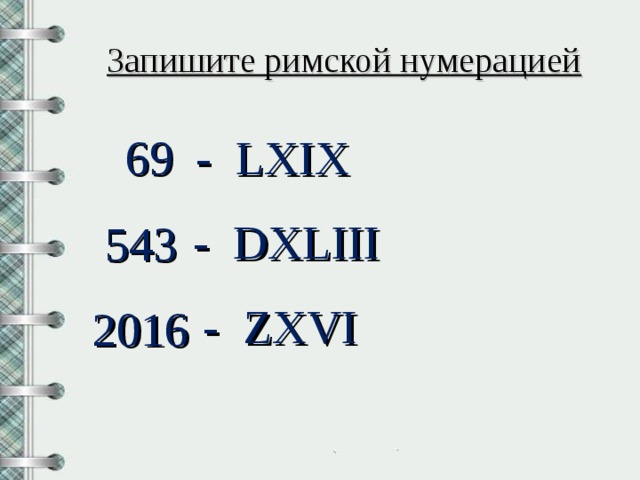 Запишите римской нумерацией 69 - LXIX - DXLIII 543 - ZXVI 2016