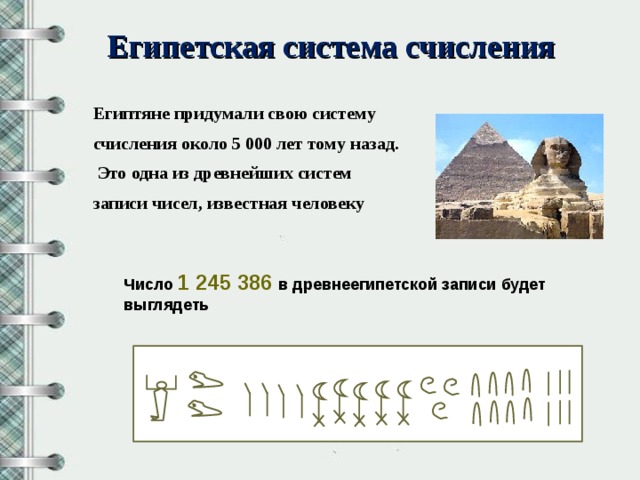 Египетская система счисления Египтяне придумали свою систему счисления около 5 000 лет тому назад.  Это одна из древнейших систем записи чисел, известная человеку  Число 1 245 386  в древнеегипетской записи будет выглядеть
