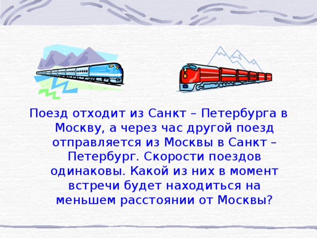 Поезд отходит из Санкт – Петербурга в Москву, а через час другой поезд отправляется из Москвы в Санкт – Петербург. Скорости поездов одинаковы. Какой из них в момент встречи будет находиться на меньшем расстоянии от Москвы?