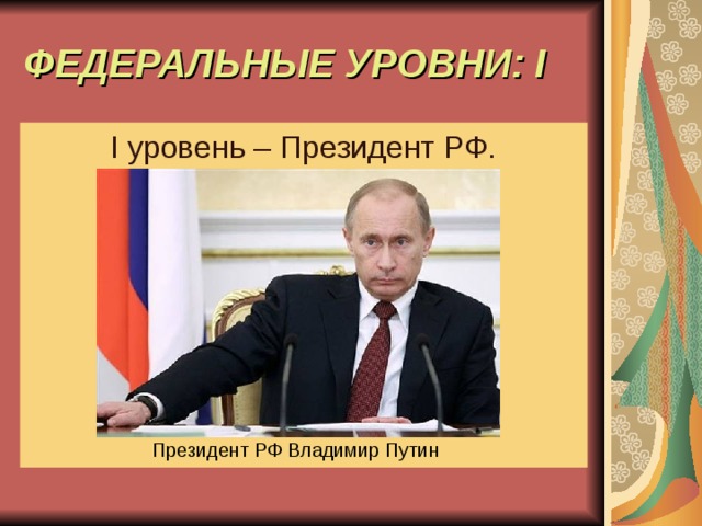 ФЕДЕРАЛЬНЫЕ УРОВНИ: I  I уровень – Президент РФ. Президент РФ Владимир Путин