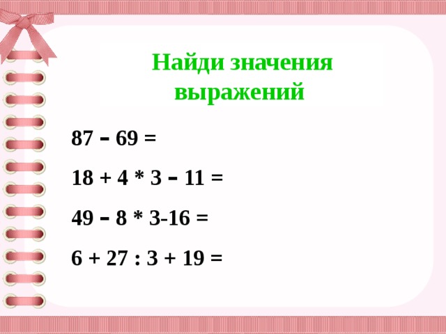 Найди значения выражений 87 – 69 = 18 + 4 * 3 – 11 = 49 – 8 * 3-16 = 6 + 27 : 3 + 19 =