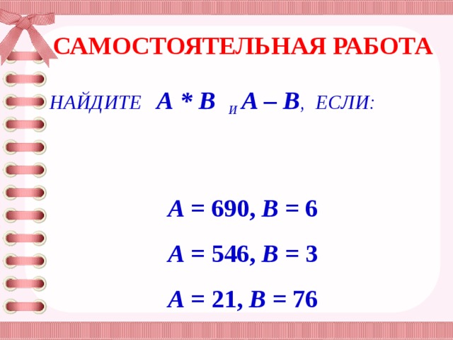 Самостоятельная работа  Найдите а * b и  а – b , если:   а = 690, b = 6 а = 546, b = 3 а = 21, b = 76
