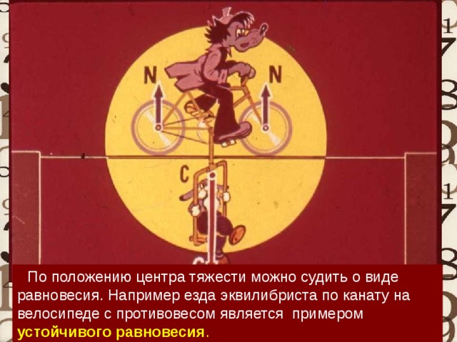 По положению центра тяжести можно судить о виде равновесия. Например езда эквилибриста по канату на велосипеде с противовесом является примером устойчивого равновесия .