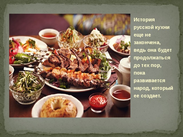 История русской кухни еще не закончена, ведь она будет продолжаться до тех пор, пока развивается народ, который ее создает.