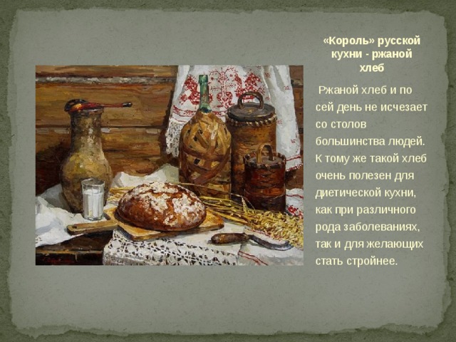 «Король» русской кухни - ржаной хлеб   Ржаной хлеб и по сей день не исчезает со столов большинства людей. К тому же такой хлеб очень полезен для диетической кухни, как при различного рода заболеваниях, так и для желающих стать стройнее.