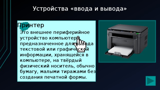 Устройства «ввода и вывода» Принтер Это внешнее периферийное устройство компьютера, предназначенное для вывода текстовой или графической информации, хранящейся в компьютере, на твёрдый физический носитель, обычно бумагу, малыми тиражами без создания печатной формы.