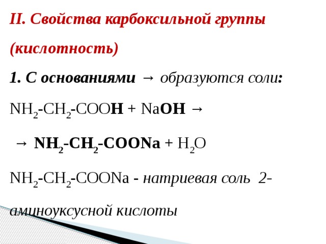 II. Свойства карбоксильной группы (кислотность) 1. С основаниями → образуются соли : NH 2 -CH 2 -COO H + Na OH → → NH 2 -CH 2 -COONa + H 2 O NH 2 -CH 2 -COONa -  натриевая соль  2-аминоуксусной кислоты