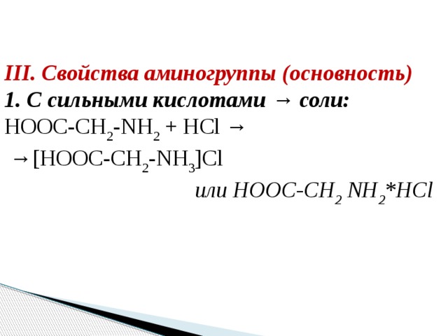 III. Свойства аминогруппы (основность) 1. С сильными кислотами → соли: HOOC-CH 2 -NH 2 + HCl → → [HOOC-CH 2 -NH 3 ]Cl                                   или HOOC-CH 2 NH 2 *HCl