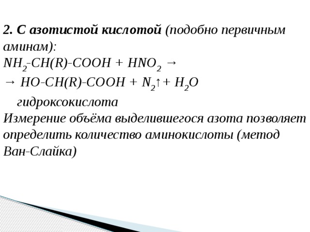 2. С азотистой кислотой (подобно первичным аминам): NH 2 -CH(R)-COOH + HNO 2 → → HO-CH(R)-COOH + N 2 ↑+ H 2 O      гидроксокислота Измерение объёма выделившегося азота позволяет определить количество аминокислоты (метод Ван-Слайка)                    