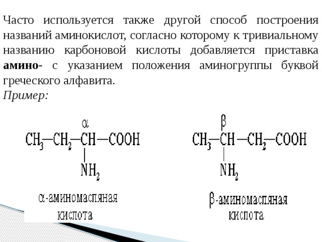Часто используется также другой способ построения названий аминокислот, согласно которому к тривиальному названию карбоновой кислоты добавляется приставка амино- с указанием положения аминогруппы буквой греческого алфавита. Пример: