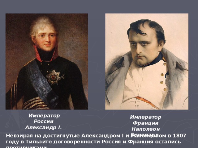 Император России Александр I. Император Франции Наполеон Бонопард. Невзирая на достигнутые Александром I и Наполеоном в 1807 году в Тильзите договоренности Россия и Франция остались противниками.