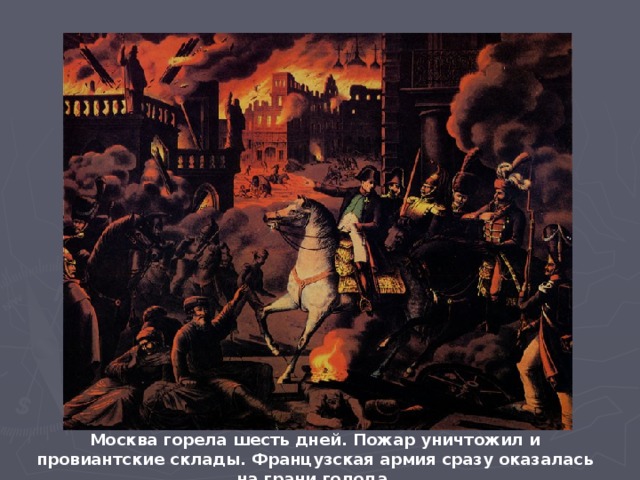 Москва горела шесть дней. Пожар уничтожил и провиантские склады. Французская армия сразу оказалась на грани голода.