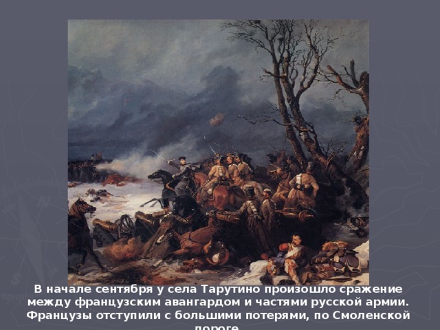 В начале сентября у села Тарутино произошло сражение между французским авангардом и частями русской армии. Французы отступили с большими потерями, по Смоленской дороге.