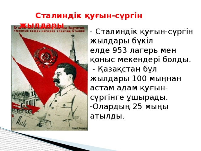 Сталиндік қуғын-сүргін жылдары  - Сталиндік қуғын-сүргін жылдары бүкіл елде 953 лагерь мен қоныс мекендері болды.  - Қазақстан бұл жылдары 100 мыңнан астам адам қуғын-сүргінге ұшырады.