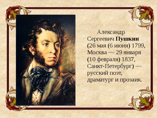 Александр Сергеевич Пушкин (26 мая (6 июня) 1799, Москва — 29 января (10 февраля) 1837, Санкт-Петербург) — русский поэт, драматург и прозаик.