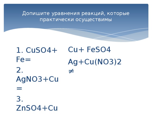 Допишите уравнения реакций, которые практически осуществимы Cu+ FeSO4 Ag+Cu(NO3)2 ≠ 1. CuSO4+ Fe= 2. AgNO3+Cu= 3. ZnSO4+Cu=