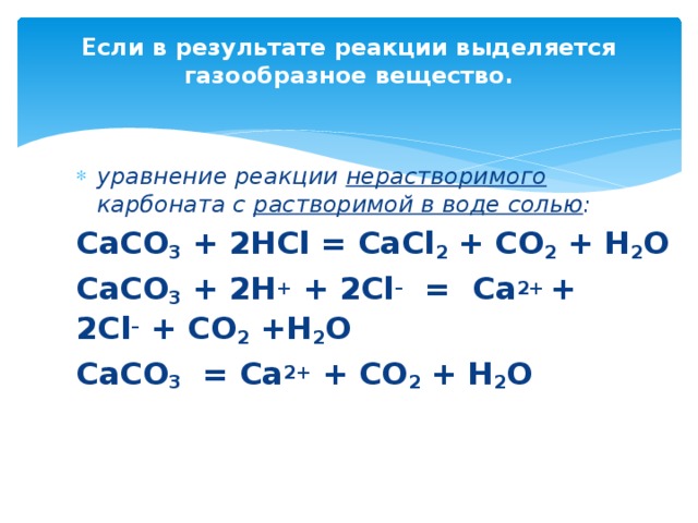 Если в результате реакции выделяется газообразное вещество.   уравнение реакции нерастворимого карбоната с растворимой в воде солью : СaCO 3  + 2HCl = CaCl 2  + CO 2 + H 2 O СaCO 3  + 2H +  + 2Cl –   = Ca 2+  + 2Cl –  + CO 2 +H 2 O СaCO 3   = Ca 2+  + CO 2 + H 2 O
