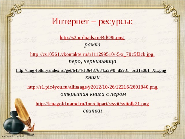 Интернет – ресурсы: http://s3.uploads.ru/BdO9t.png рамка  http :// cs 10561. vkontakte . ru / u 111299510/-5/ x _70 c 5 f 3 cb . jpg перо, чернильница  http://img-fotki.yandex.ru/get/6434/136487634.a39/0_d5931_5c31a0b1_XL.png  книги http://s1.pic4you.ru/allimage/y2012/10-26/12216/2601840.png  открытая книга с пером  http://lenagold.narod.ru/fon/clipart/s/svit/svitolk21.png свитки