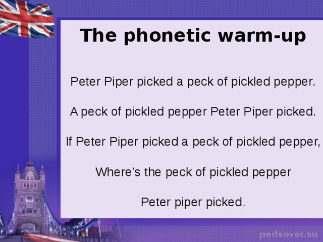 The phonetic warm-up  Peter Piper picked a peck of pickled pepper. A peck of pickled pepper Peter Piper picked. If Peter Piper picked a peck of pickled pepper, Where’s the peck of pickled pepper Peter piper picked.