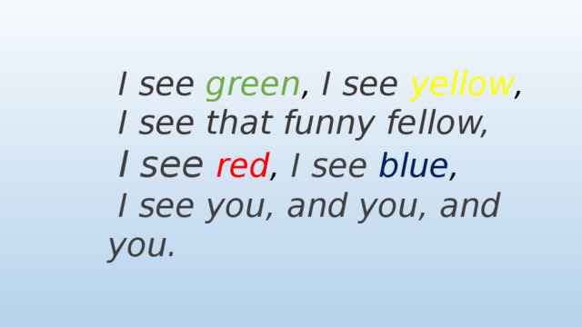 I see green , I see yellow ,  I see that funny fellow,  I see red , I see blue ,  I see you, and you, and you.