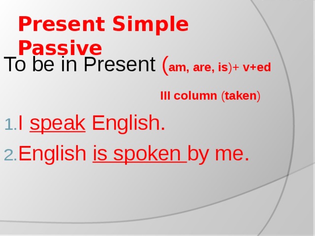 Present Simple Passive To be in Present ( am, are, is )+ v+ed      III column ( taken )