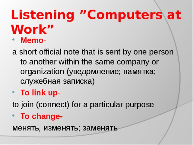 Listening ”Computers at Work” Memo - a short official note that is sent by one person to another within the same company or organization (уведомление; памятка; служебная записка) To link up - to  join (connect) for a particular purpose To change- менять, изменять; заменять