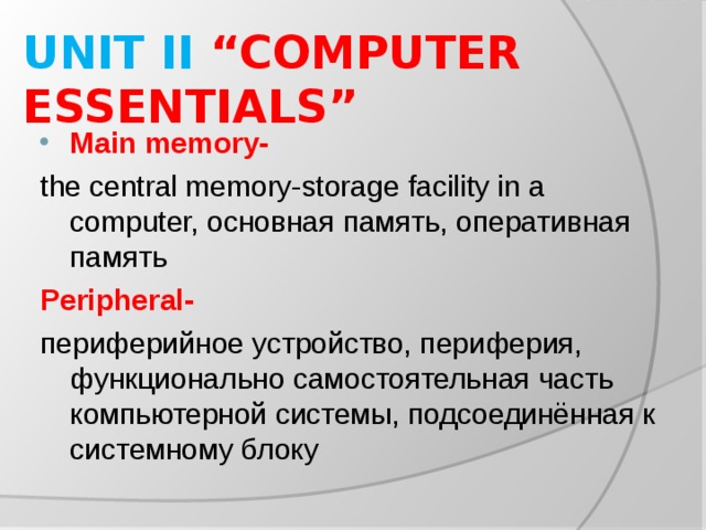 UNIT II “COMPUTER ESSENTIALS” Main memory- the central memory-storage facility in a computer, основная память, оперативная память Peripheral-  периферийное устройство, периферия , функционально самостоятельная часть компьютерной системы, подсоединённая к системному блоку