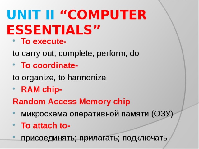 UNIT II “COMPUTER ESSENTIALS” To execute- to carry out; complete; perform; do To coordinate- to organize, to harmonize RAM chip- Random Access Memory chip