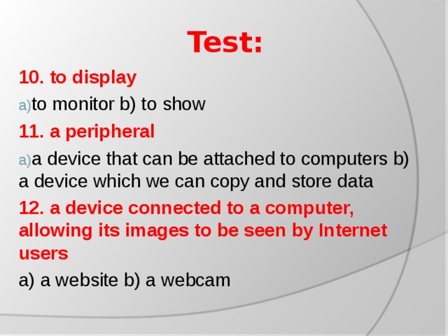 Test: 10. to display to monitor b) to show 11. a peripheral a device that can be attached to computers b) a device which we can copy and store data 12. a device connected to a computer, allowing its images to be seen by Internet users a) a website b) a webcam