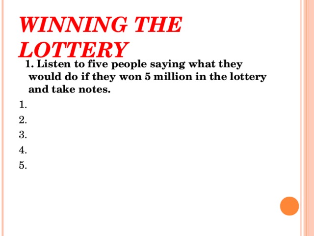WINNING THE LOTTERY  1. Listen to five people saying what they would do if they won 5 million in the lottery and take notes. 1. 2. 3. 4. 5.