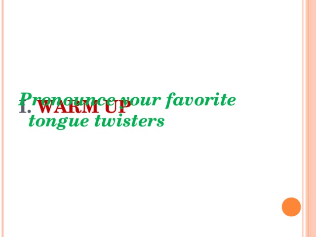 I. WARM UP   Pronounce your favorite tongue twisters