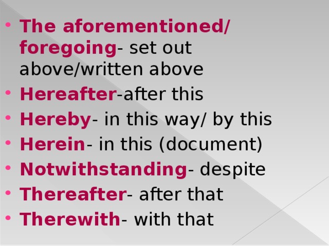 The aforementioned/ foregoing - set out above/written above Hereafter -after this Hereby - in this way/ by this Herein - in this (document) Notwithstanding - despite Thereafter - after that Therewith - with that