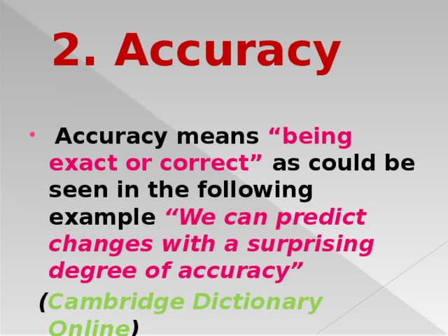 2. Accuracy  Accuracy means “being exact or correct” as could be seen in the following example “We can predict changes with a surprising degree of accuracy”  ( Cambridge Dictionary Online )
