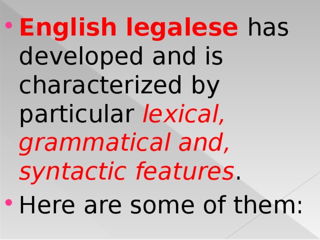 English legalese has developed and is characterized by particular lexical, grammatical and, syntactic features . Here are some of them: