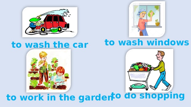 to wash windows to wash the car to do shopping to work in the garden