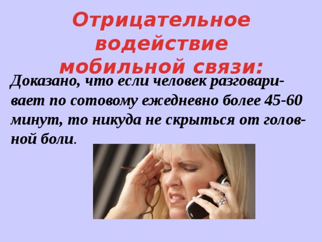 Отрицательное водействие мобильной связи: Доказано, что если человек разговари-вает по сотовому ежедневно более 45-60 минут, то никуда не скрыться от голов-ной боли .