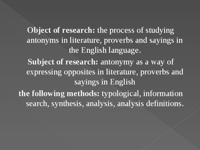 Object of research: the  process of studying antonyms in literature, proverbs and sayings in the English language. Subject of research: antonymy as a way of expressing opposites in literature, proverbs and sayings in English the following methods: typological, information search, synthesis, analysis, analysis definitions.