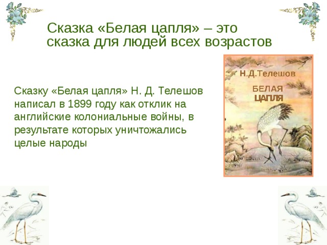 Сказка «Белая цапля» – это  сказка для людей всех возрастов Сказку «Белая цапля» Н. Д. Телешов написал в 1899 году как отклик на английские колониальные войны, в результате которых уничтожались целые народы
