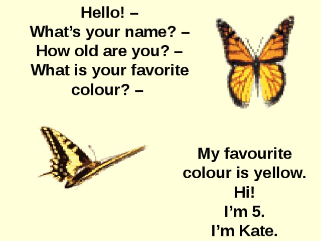 Hello! – What’s your name? – How old are you? – What is your favorite colour? – My favourite colour is yellow. Hi! I’m 5. I’m Kate.