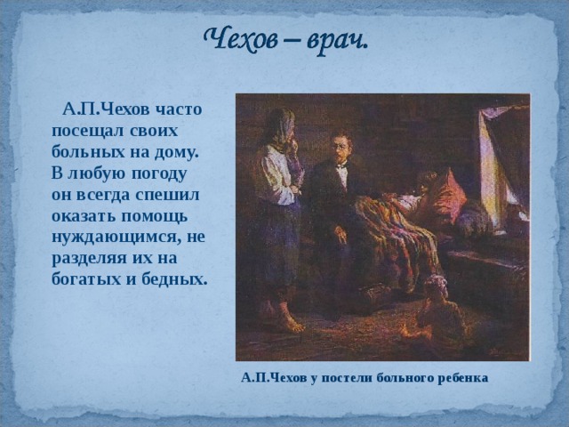 А.П.Чехов часто посещал своих больных на дому. В любую погоду он всегда спешил оказать помощь нуждающимся, не разделяя их на богатых и бедных. А.П.Чехов у постели больного ребенка