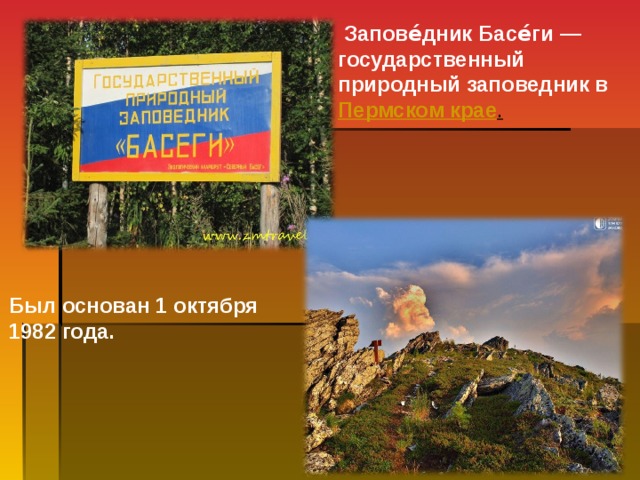 Запове́дник Басе́ги — государственный природный заповедник в  Пермском крае . Был основан 1 октября 1982 года.