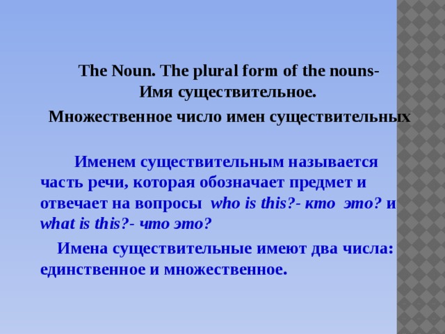 The Noun. The plural form of the nouns-  Имя существительное.  Множественное число имен существительных  Именем существительным называется часть речи, которая обозначает предмет и отвечает на вопросы who is this?- кто это? и what is this?- что это?  Имена существительные имеют два числа: единственное и множественное.