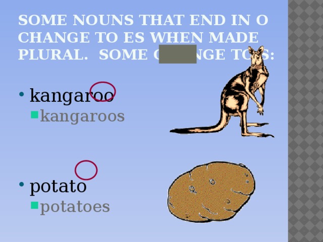 Some nouns that end in o change to es when made plural. Some change to s: