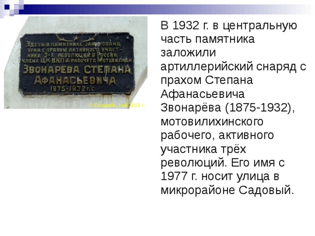 В 1932 г. в центральную часть памятника заложили артиллерийский снаряд с прахом Степана Афанасьевича Звонарёва (1875-1932), мотовилихинского рабочего, активного участника трёх революций. Его имя с 1977 г. носит улица в микрорайоне Садовый.