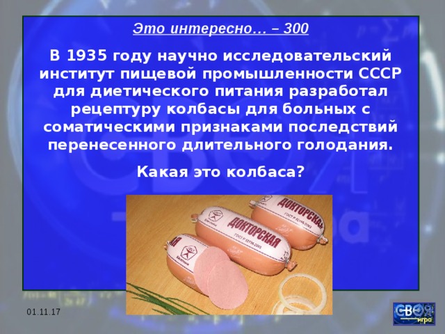 Это интересно… – 300 В 1935 году научно исследовательский институт пищевой промышленности СССР для диетического питания разработал рецептуру колбасы для больных с соматическими признаками последствий перенесенного длительного голодания. Какая это колбаса?     01.11.17