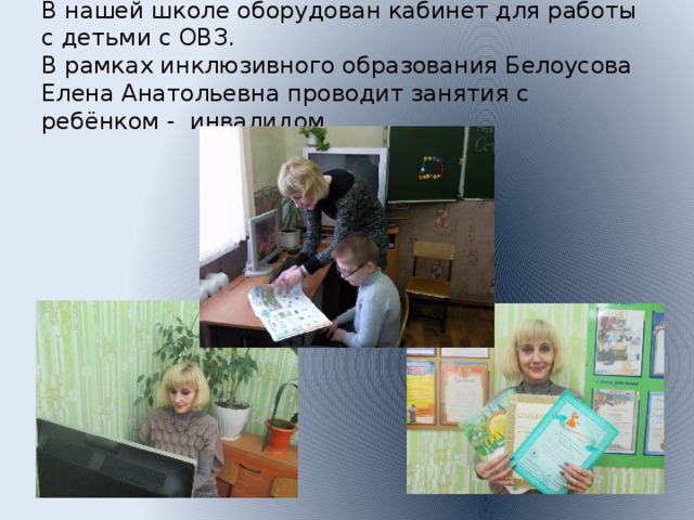 В нашей школе оборудован кабинет для работы с детьми с ОВЗ.  В рамках инклюзивного образования Белоусова Елена Анатольевна проводит занятия с ребёнком - инвалидом.