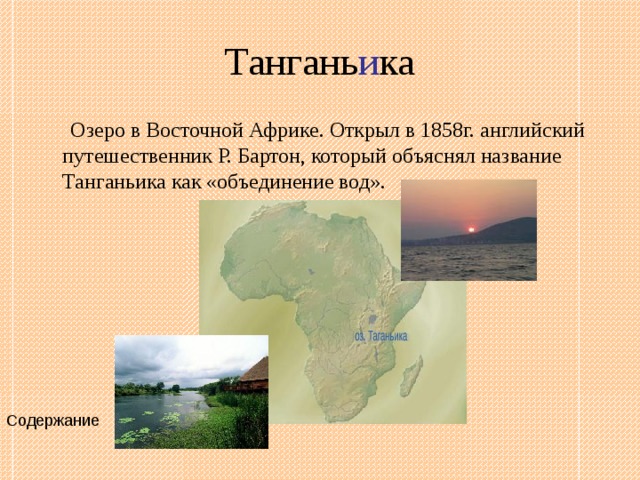Тангань и ка  Озеро в Восточной Африке. Открыл в 1858г. английский путешественник Р. Бартон, который объяснял название Танганьика как «объединение вод». Содержание