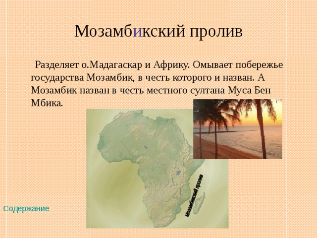 Мозамб и кский пролив  Разделяет о.Мадагаскар и Африку. Омывает побережье государства Мозамбик, в честь которого и назван. А Мозамбик назван в честь местного султана Муса Бен Мбика. Содержание